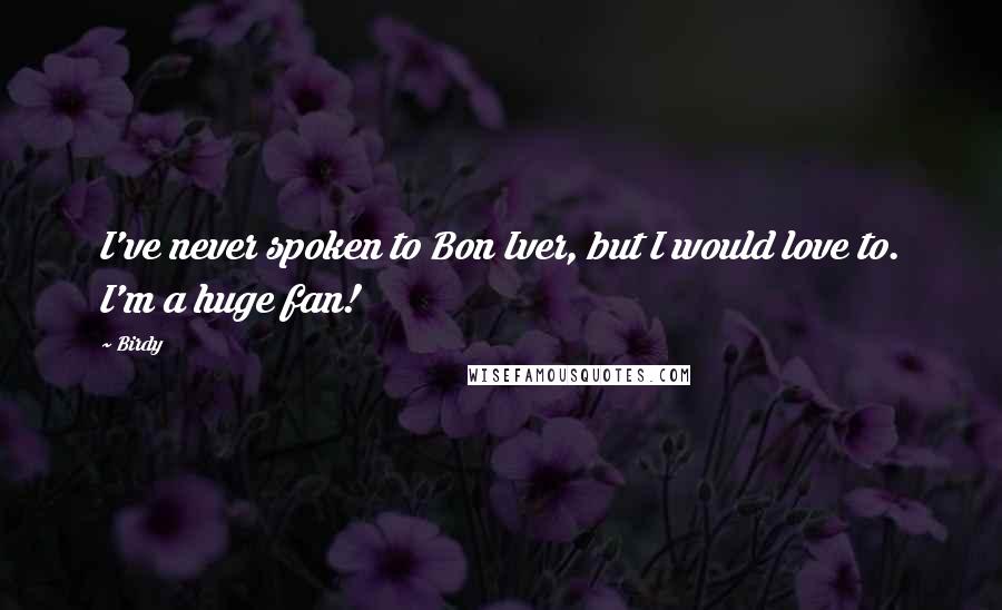 Birdy Quotes: I've never spoken to Bon Iver, but I would love to. I'm a huge fan!