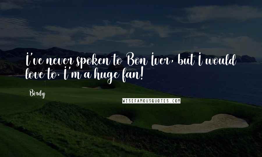 Birdy Quotes: I've never spoken to Bon Iver, but I would love to. I'm a huge fan!