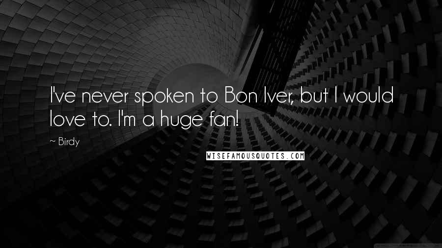 Birdy Quotes: I've never spoken to Bon Iver, but I would love to. I'm a huge fan!