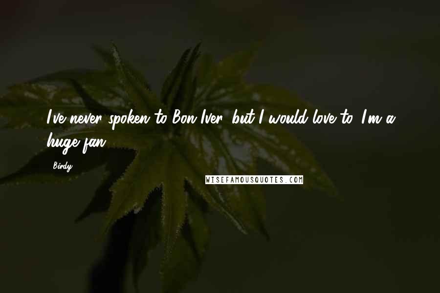 Birdy Quotes: I've never spoken to Bon Iver, but I would love to. I'm a huge fan!