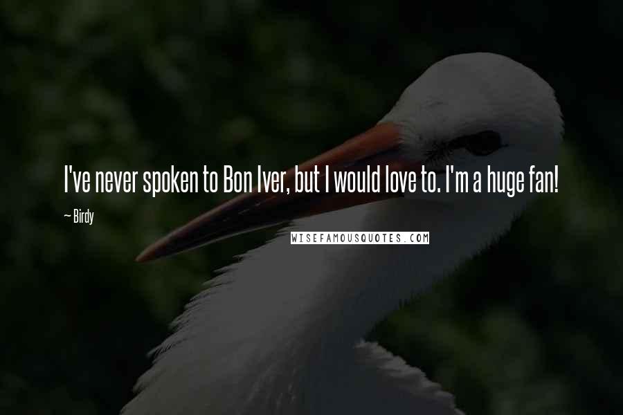 Birdy Quotes: I've never spoken to Bon Iver, but I would love to. I'm a huge fan!