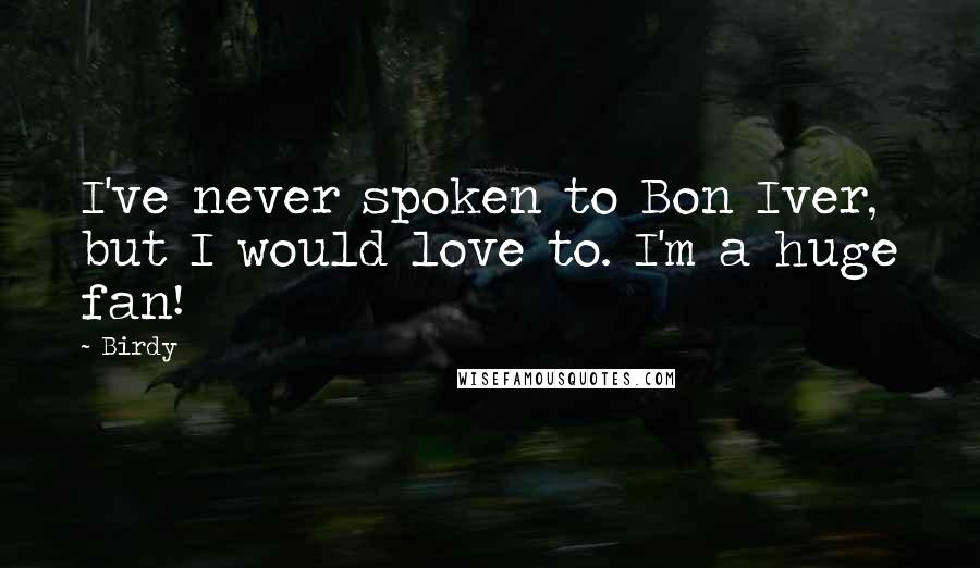 Birdy Quotes: I've never spoken to Bon Iver, but I would love to. I'm a huge fan!