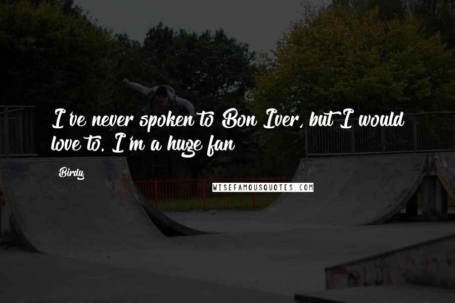 Birdy Quotes: I've never spoken to Bon Iver, but I would love to. I'm a huge fan!