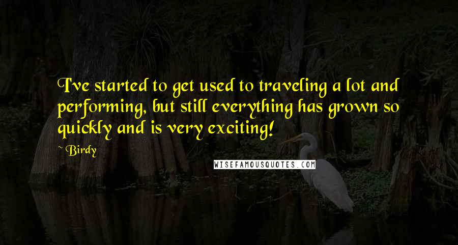 Birdy Quotes: I've started to get used to traveling a lot and performing, but still everything has grown so quickly and is very exciting!