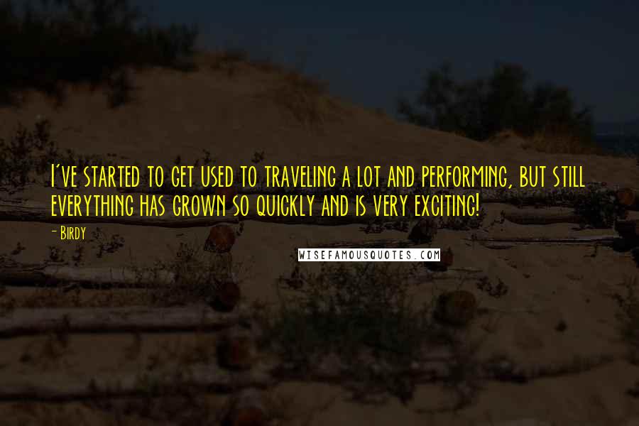 Birdy Quotes: I've started to get used to traveling a lot and performing, but still everything has grown so quickly and is very exciting!