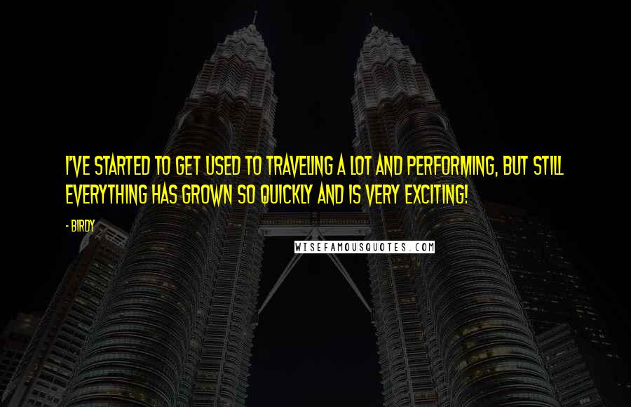 Birdy Quotes: I've started to get used to traveling a lot and performing, but still everything has grown so quickly and is very exciting!