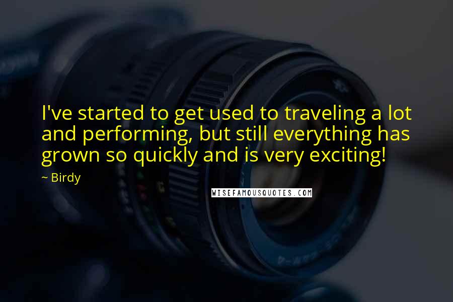 Birdy Quotes: I've started to get used to traveling a lot and performing, but still everything has grown so quickly and is very exciting!