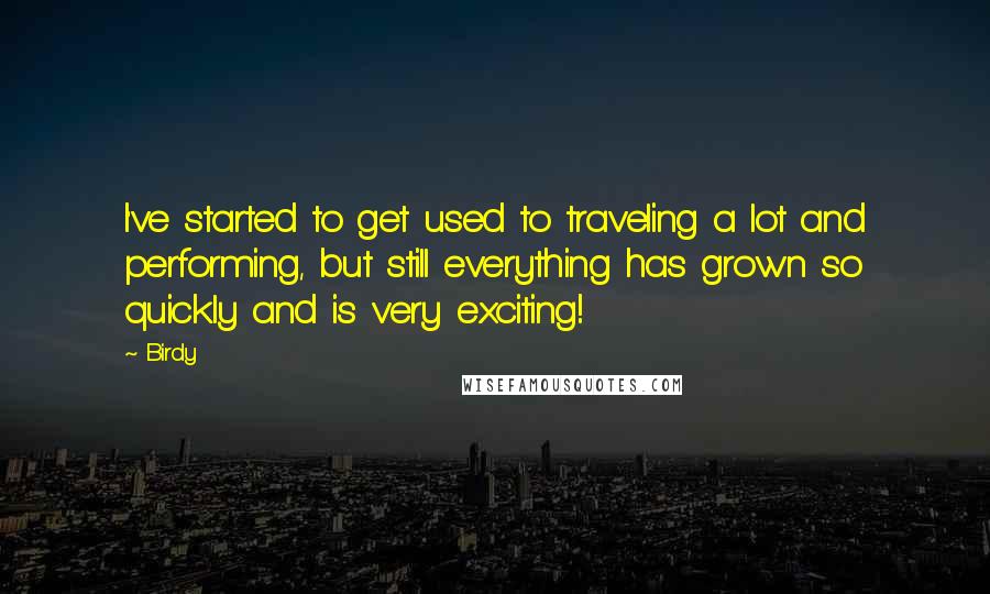 Birdy Quotes: I've started to get used to traveling a lot and performing, but still everything has grown so quickly and is very exciting!