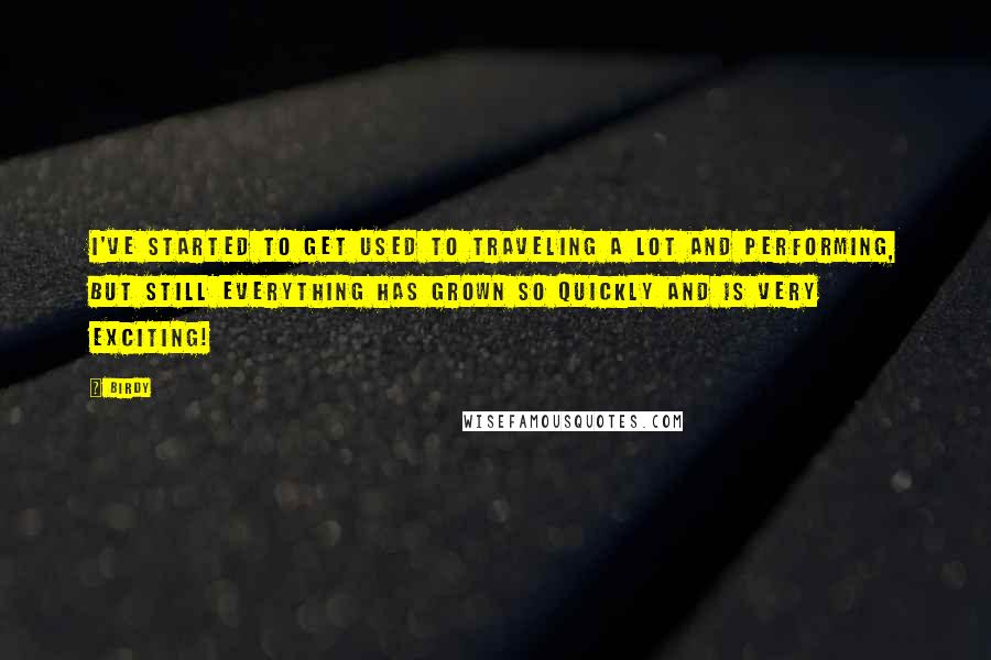 Birdy Quotes: I've started to get used to traveling a lot and performing, but still everything has grown so quickly and is very exciting!