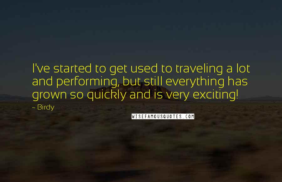 Birdy Quotes: I've started to get used to traveling a lot and performing, but still everything has grown so quickly and is very exciting!