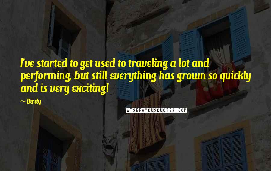 Birdy Quotes: I've started to get used to traveling a lot and performing, but still everything has grown so quickly and is very exciting!