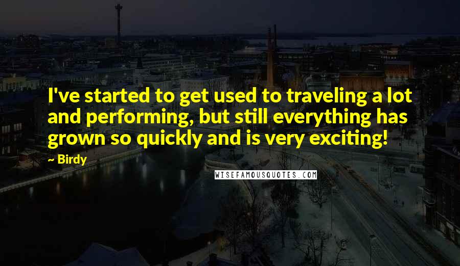 Birdy Quotes: I've started to get used to traveling a lot and performing, but still everything has grown so quickly and is very exciting!