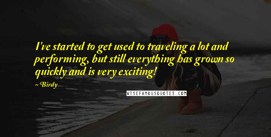 Birdy Quotes: I've started to get used to traveling a lot and performing, but still everything has grown so quickly and is very exciting!