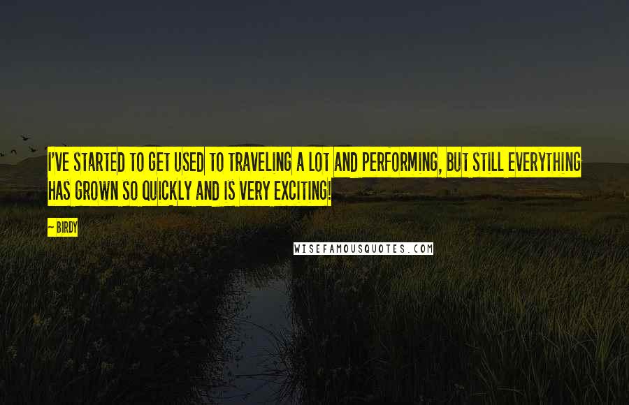 Birdy Quotes: I've started to get used to traveling a lot and performing, but still everything has grown so quickly and is very exciting!