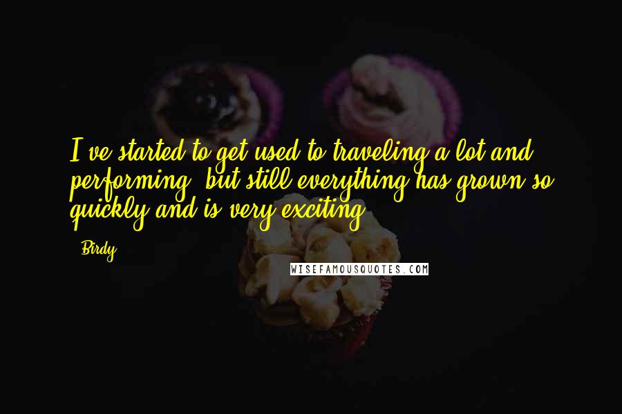 Birdy Quotes: I've started to get used to traveling a lot and performing, but still everything has grown so quickly and is very exciting!