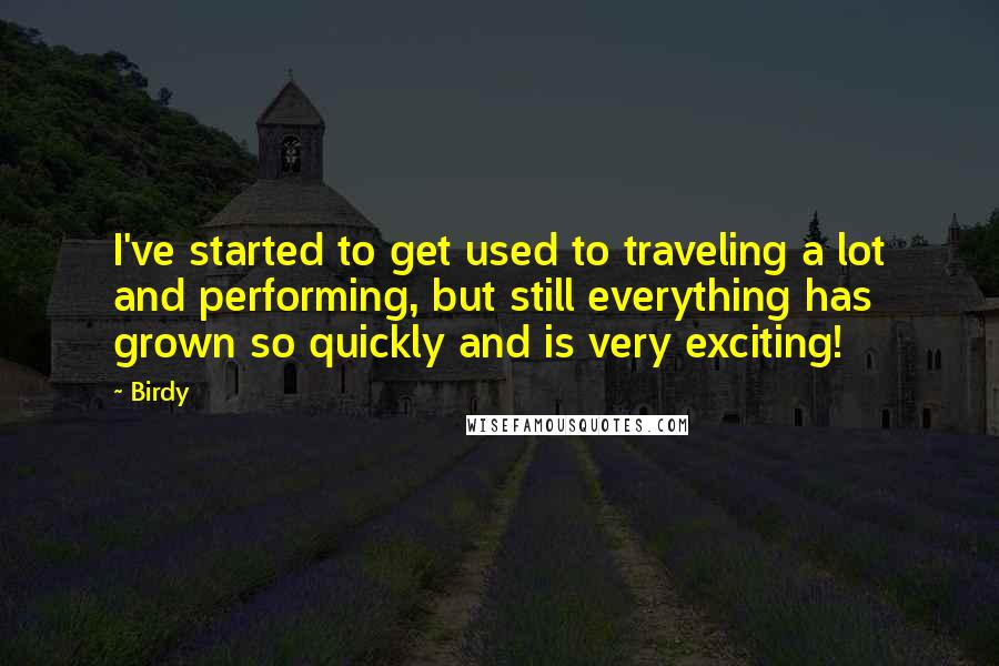 Birdy Quotes: I've started to get used to traveling a lot and performing, but still everything has grown so quickly and is very exciting!