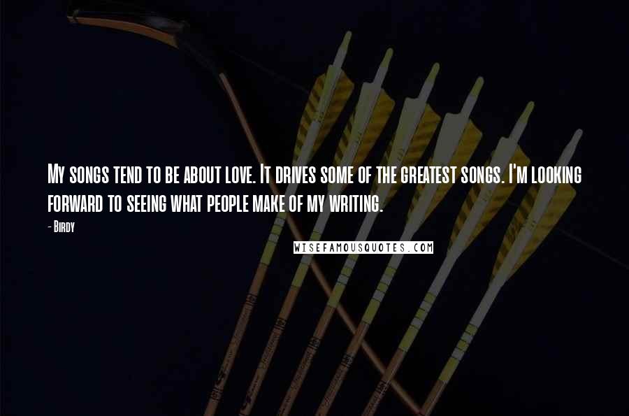 Birdy Quotes: My songs tend to be about love. It drives some of the greatest songs. I'm looking forward to seeing what people make of my writing.