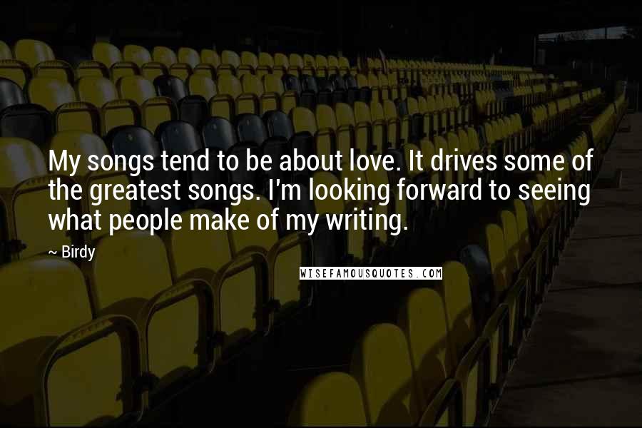 Birdy Quotes: My songs tend to be about love. It drives some of the greatest songs. I'm looking forward to seeing what people make of my writing.