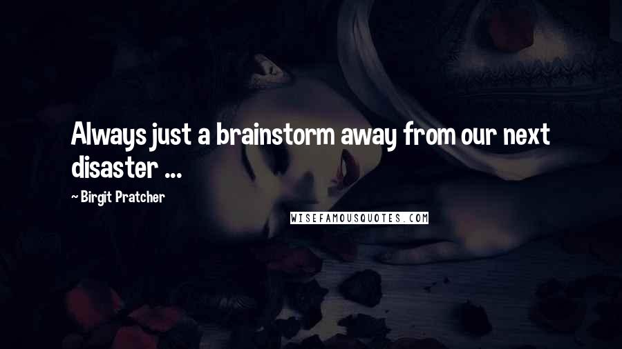 Birgit Pratcher Quotes: Always just a brainstorm away from our next disaster ...
