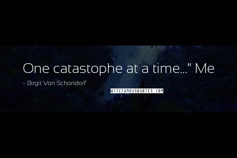 Birgit Von Schondorf Quotes: One catastophe at a time..." Me