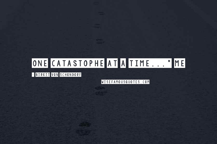 Birgit Von Schondorf Quotes: One catastophe at a time..." Me