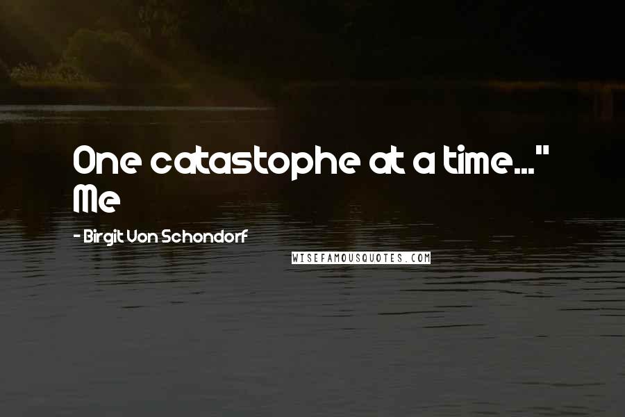 Birgit Von Schondorf Quotes: One catastophe at a time..." Me