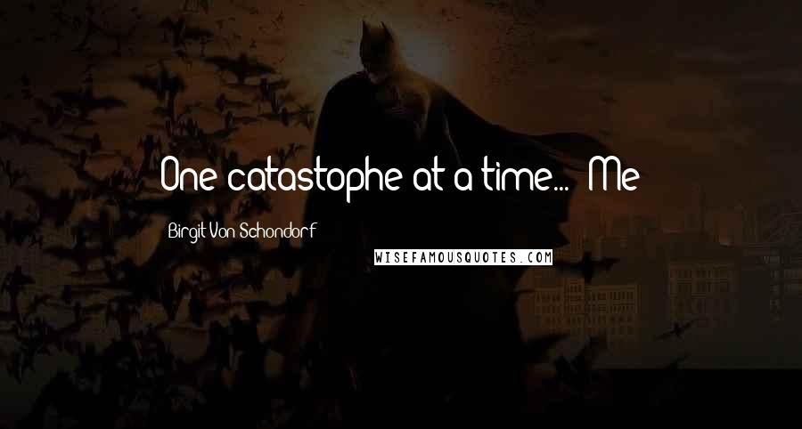 Birgit Von Schondorf Quotes: One catastophe at a time..." Me