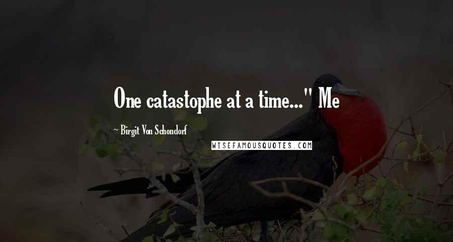 Birgit Von Schondorf Quotes: One catastophe at a time..." Me
