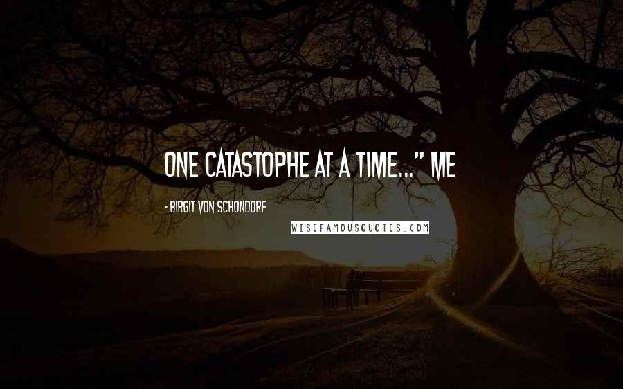 Birgit Von Schondorf Quotes: One catastophe at a time..." Me