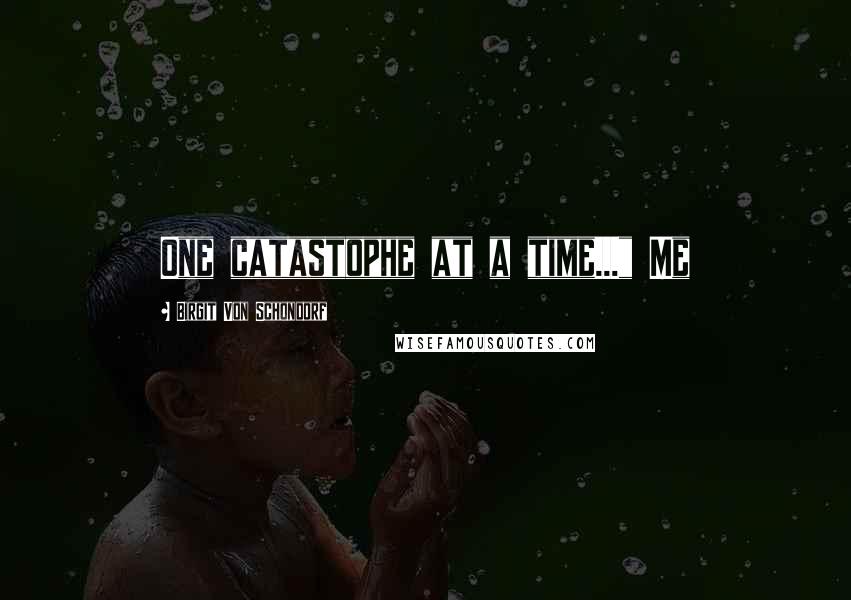 Birgit Von Schondorf Quotes: One catastophe at a time..." Me