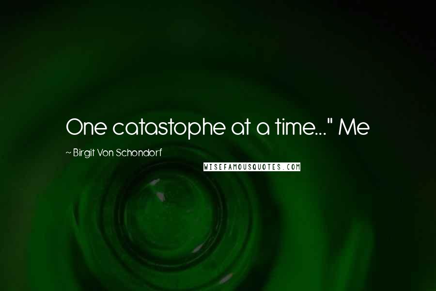 Birgit Von Schondorf Quotes: One catastophe at a time..." Me