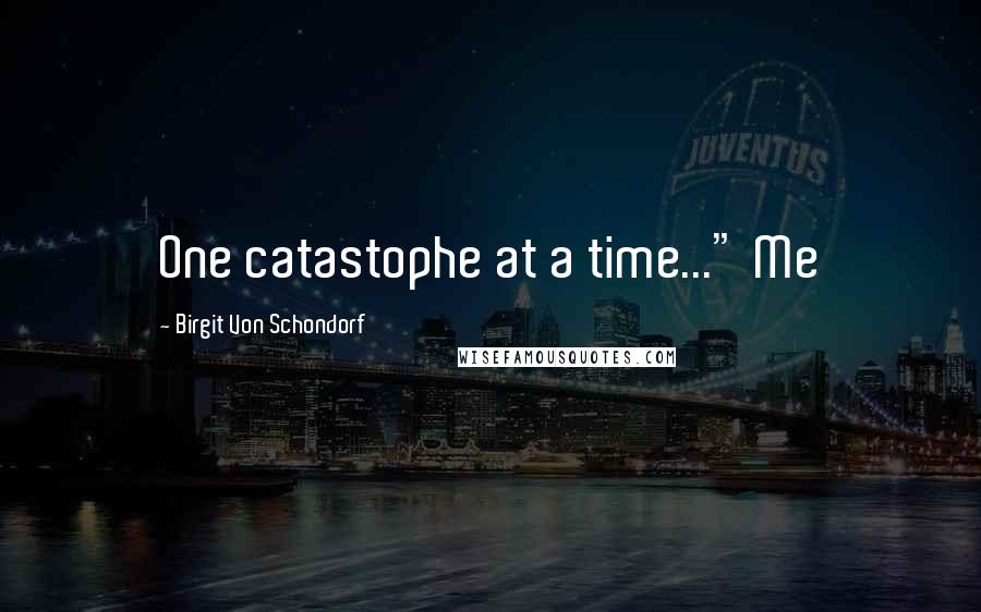Birgit Von Schondorf Quotes: One catastophe at a time..." Me