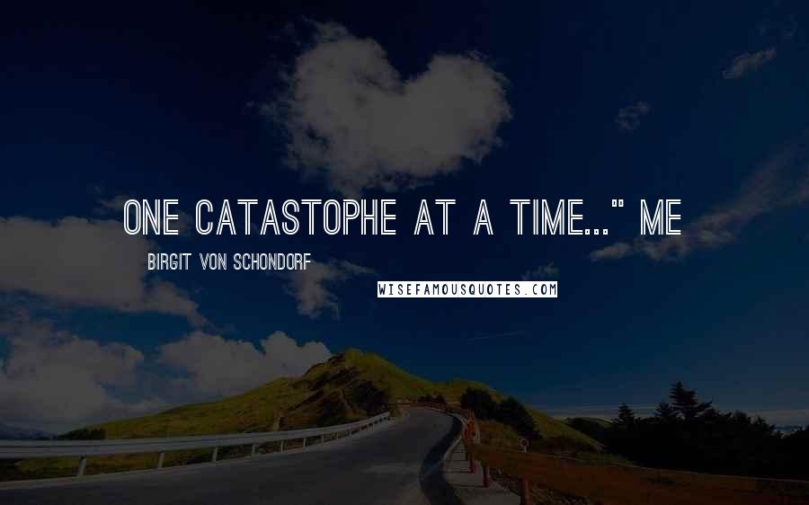 Birgit Von Schondorf Quotes: One catastophe at a time..." Me