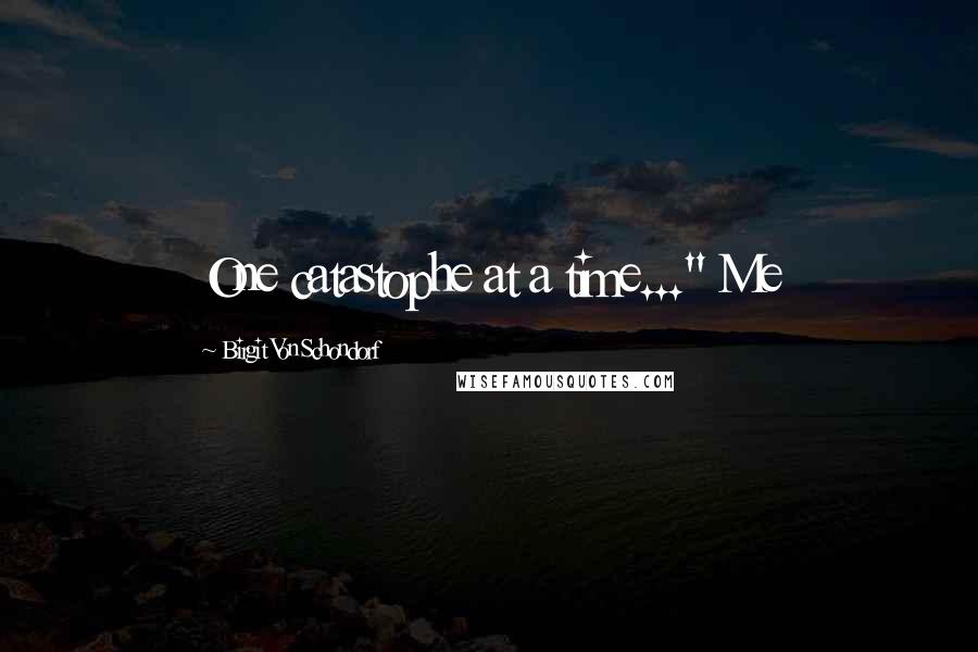 Birgit Von Schondorf Quotes: One catastophe at a time..." Me