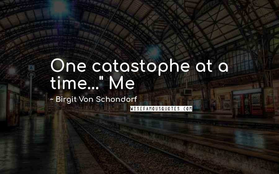 Birgit Von Schondorf Quotes: One catastophe at a time..." Me