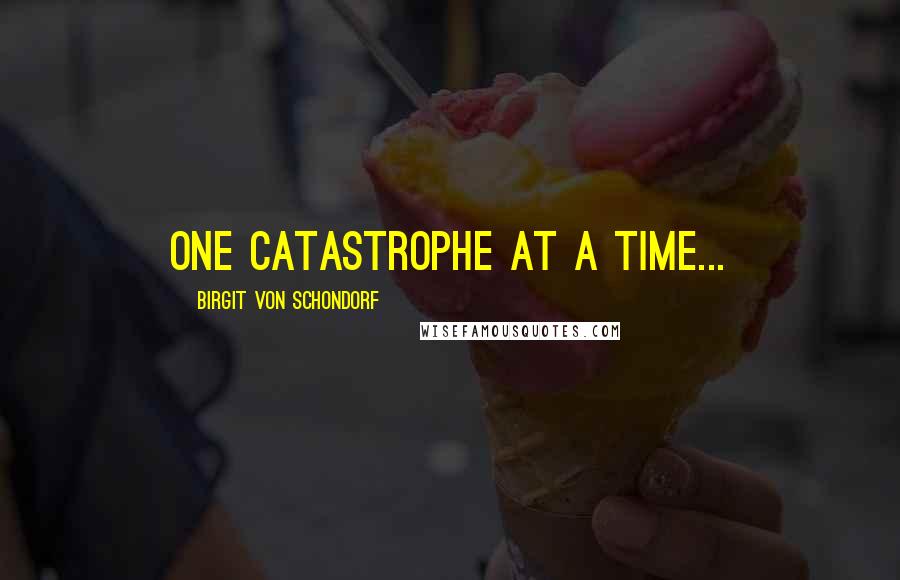 Birgit Von Schondorf Quotes: One catastrophe at a time...