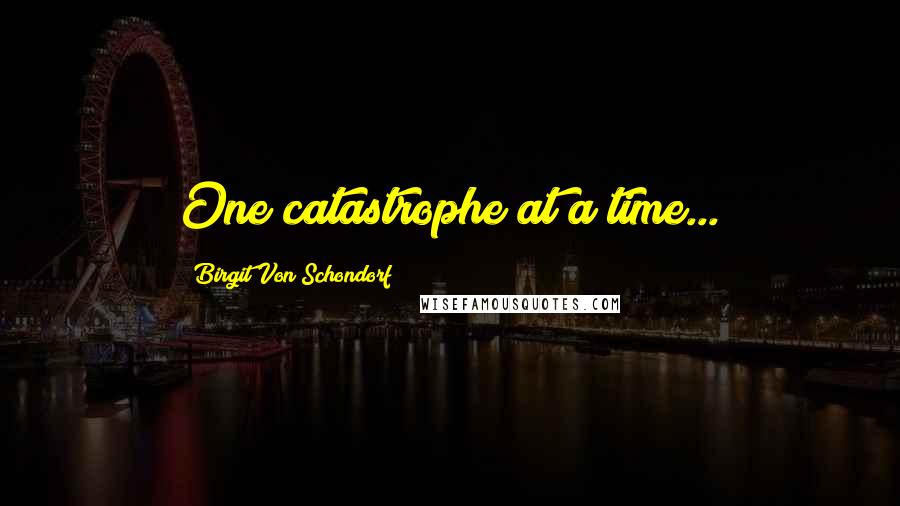 Birgit Von Schondorf Quotes: One catastrophe at a time...