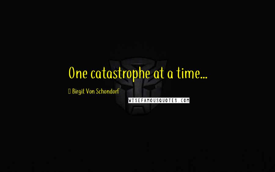 Birgit Von Schondorf Quotes: One catastrophe at a time...