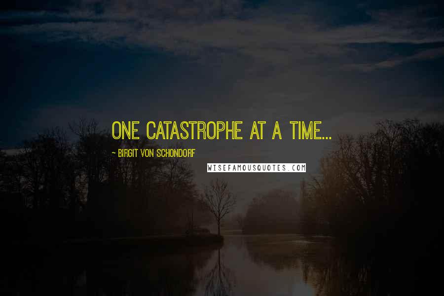 Birgit Von Schondorf Quotes: One catastrophe at a time...