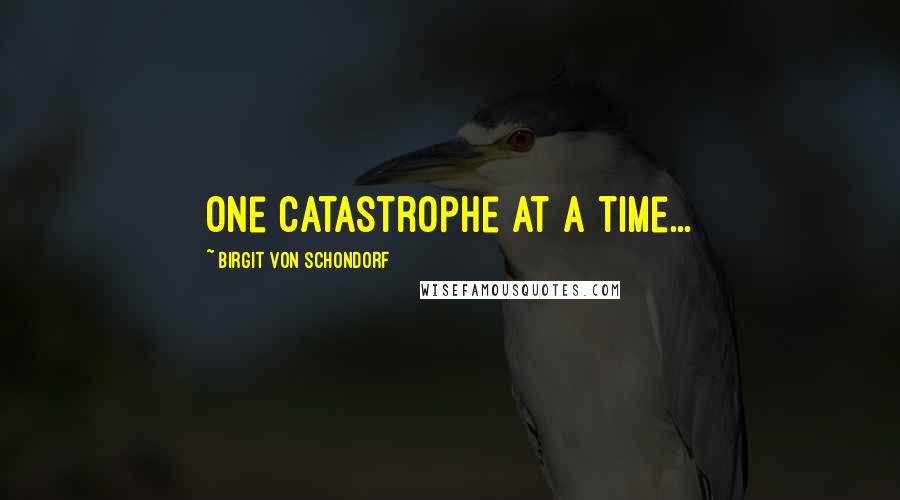 Birgit Von Schondorf Quotes: One catastrophe at a time...