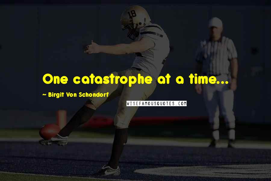 Birgit Von Schondorf Quotes: One catastrophe at a time...