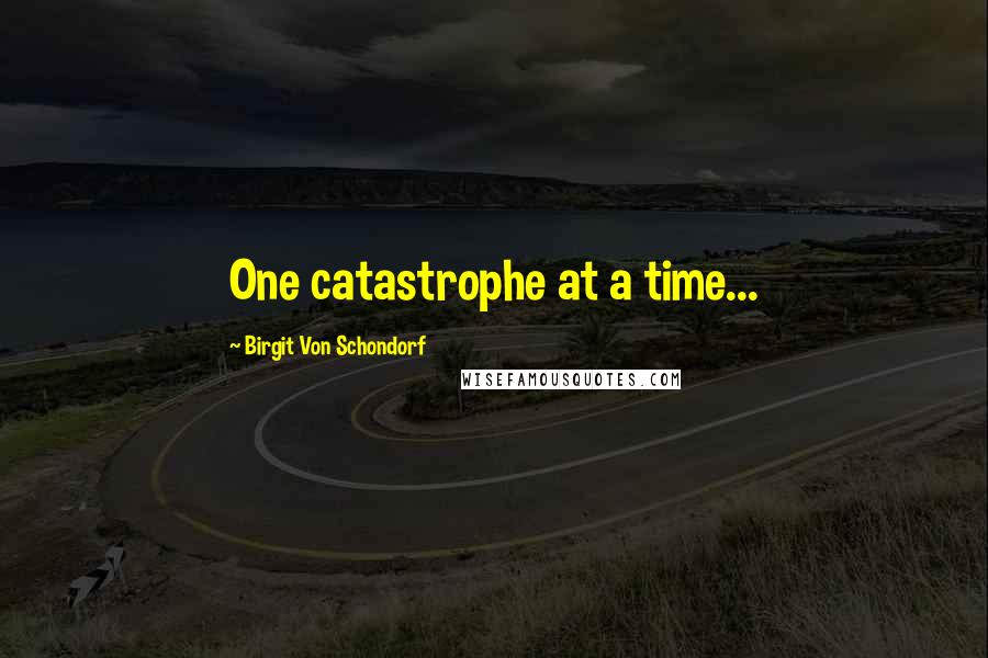 Birgit Von Schondorf Quotes: One catastrophe at a time...