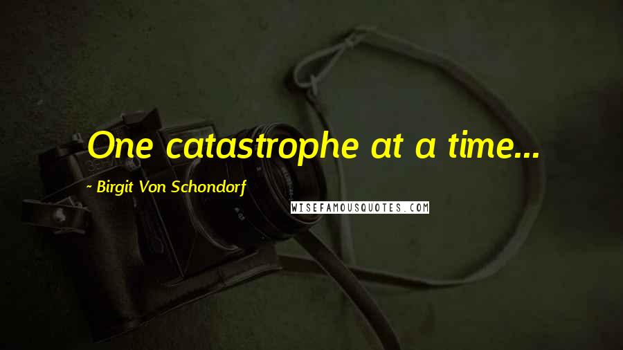 Birgit Von Schondorf Quotes: One catastrophe at a time...