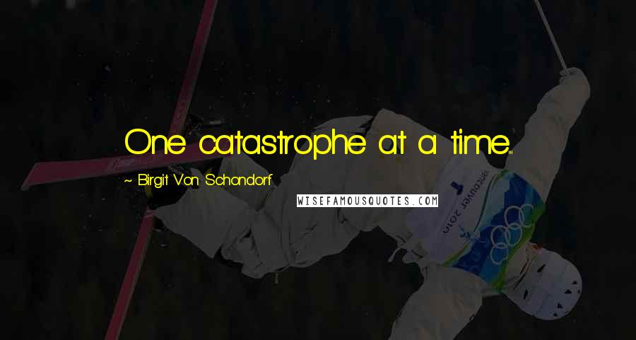 Birgit Von Schondorf Quotes: One catastrophe at a time...