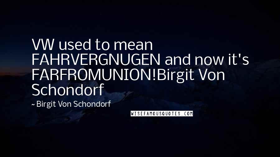 Birgit Von Schondorf Quotes: VW used to mean FAHRVERGNUGEN and now it's FARFROMUNION!Birgit Von Schondorf