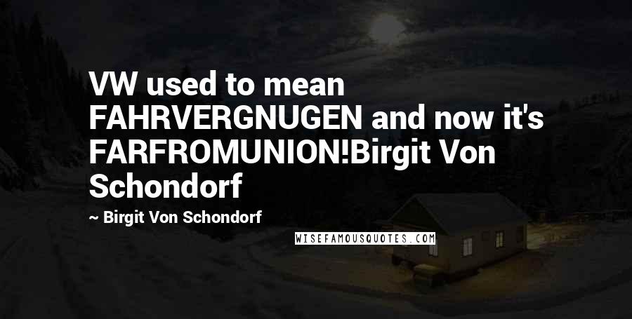 Birgit Von Schondorf Quotes: VW used to mean FAHRVERGNUGEN and now it's FARFROMUNION!Birgit Von Schondorf