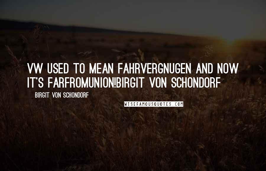 Birgit Von Schondorf Quotes: VW used to mean FAHRVERGNUGEN and now it's FARFROMUNION!Birgit Von Schondorf