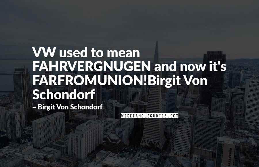 Birgit Von Schondorf Quotes: VW used to mean FAHRVERGNUGEN and now it's FARFROMUNION!Birgit Von Schondorf