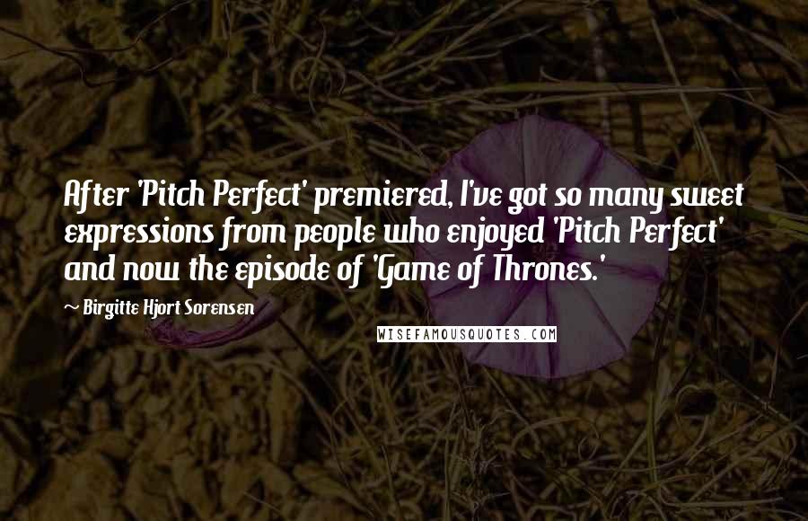 Birgitte Hjort Sorensen Quotes: After 'Pitch Perfect' premiered, I've got so many sweet expressions from people who enjoyed 'Pitch Perfect' and now the episode of 'Game of Thrones.'