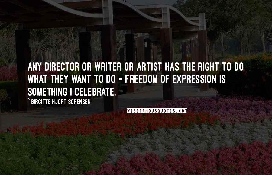 Birgitte Hjort Sorensen Quotes: Any director or writer or artist has the right to do what they want to do - freedom of expression is something I celebrate.